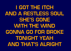 I GOT THE ITCH
AND A RESTLESS SOUL
SHE'S GONE
WITH THE WIND
GONNA GO FOR BROKE
TONIGHT YEAH
AND THAT'S ALRIGHT