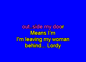 out..side my door

Means I'm
I'm leaving my woman
behind... Lordy