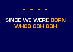 SINCE WE WERE BORN

WHOO 00H 00H