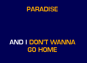 PARADISE

AND I DON'T WANNA
GO HOME