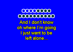 W
W

And I don t know

oh where Fm going
I just want to be
left alone...