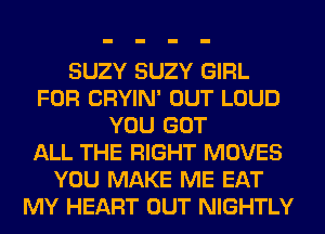 SUZY SUZY GIRL
FOR CRYIN' OUT LOUD
YOU GOT
ALL THE RIGHT MOVES
YOU MAKE ME EAT
MY HEART OUT NIGHTLY