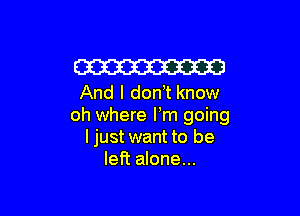 Em
And I don t know

oh where Fm going
I just want to be
left alone...