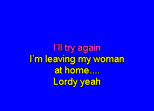 I'll try again

Pm leaving my woman
at home....
Lordy yeah