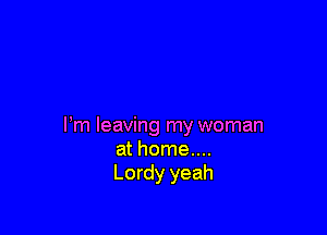 Fm leaving my woman
at home....
Lordy yeah