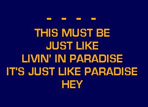 THIS MUST BE
JUST LIKE
LIVIN' IN PARADISE
ITS JUST LIKE PARADISE
HEY