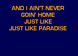 AND I AIN'T NEVER
GOIN' HOME
JUST LIKE

JUST LIKE PARADISE