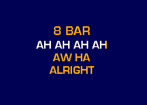 8 BAR
AH AH AH AH

AW HA
ALRIGHT