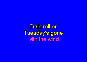 Train roll on

Tuesday's gone
with the wind