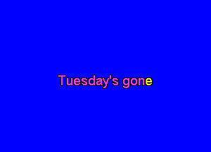 Tuesday's gone