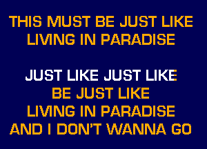 THIS MUST BE JUST LIKE
LIVING IN PARADISE

JUST LIKE JUST LIKE
BE JUST LIKE
LIVING IN PARADISE
AND I DON'T WANNA GO