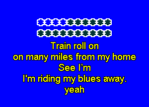 W
W

Train roll on
on many miles from my home
See Pm
I'm riding my blues away.
yeah