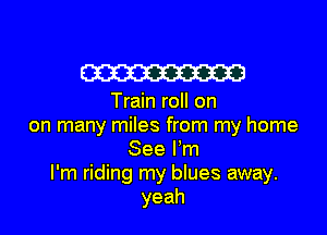 W23

Train roll on

on many miles from my home
See I'm
I'm riding my blues away.
yeah