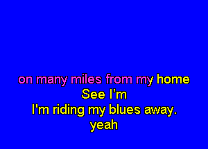 on many miles from my home
See I'm
I'm riding my blues away.
yeah