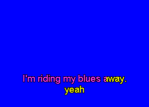 I'm riding my blues away.
yeah