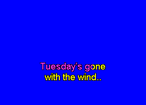 Tuesday's gone
with the wind..