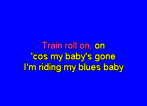 Train roll on, on

'cos my baby's gone
I'm riding my blues baby