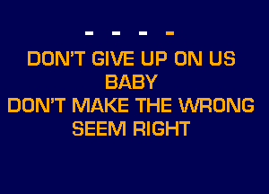 DON'T GIVE UP ON US
BABY
DON'T MAKE THE WRONG
SEEM RIGHT