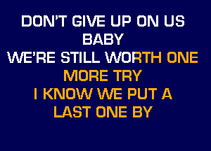 DON'T GIVE UP ON US
BABY
WERE STILL WORTH ONE
MORE TRY
I KNOW WE PUT A
LAST ONE BY