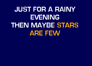 JUST FOR A RAINY
EVENING
THEN MAYBE STARS

ARE FEW