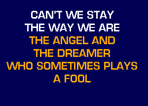 CAN'T WE STAY
THE WAY WE ARE
THE ANGEL AND
THE DREAMER
WHO SOMETIMES PLAYS
A FOOL