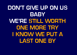 DON'T GIVE UP ON US
BABY
WE'RE STILL WORTH
ONE MORE TRY
I KNOW WE PUT A
LAST ONE BY