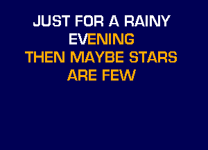 JUST FOR A RAINY
EVENING
THEN MAYBE STARS

ARE FEW