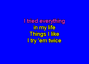 I tried everything
in my life

Things I like
I try 'em twice
