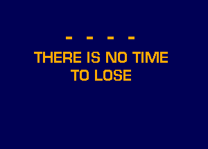 THERE IS NO TIME

TO LOSE