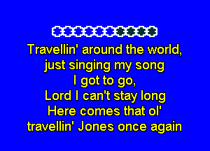 W

Travellin' around the world,
just singing my song
I got to go,
Lord I can't stay long
Here comes that ol'
travellin' Jones once again