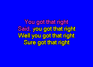 You got that right
Said, you got that right

Well you got that right
Sure got that right