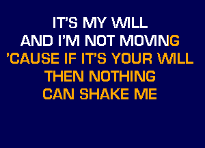 ITS MY WILL
AND I'M NOT MOVING
'CAUSE IF ITS YOUR WILL
THEN NOTHING
CAN SHAKE ME