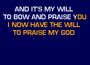 AND ITS MY WILL
T0 BOW AND PRAISE YOU
I NOW HAVE THE WILL
T0 PRAISE MY GOD