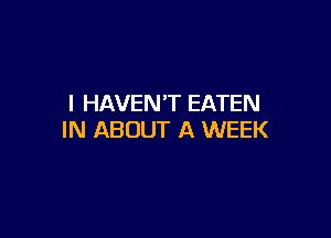I HAVEN'T EATEN

IN ABOUT A WEEK