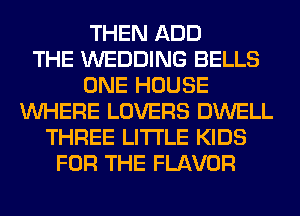 THEN ADD
THE WEDDING BELLS
ONE HOUSE
WHERE LOVERS DWELL
THREE LITI'LE KIDS
FOR THE FLAVOR