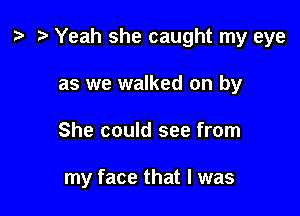 ? .3 Yeah she caught my eye

as we walked on by
She could see from

my face that I was