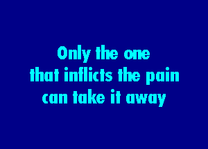 Only the one

Ihul inllids the pain
can lake it away