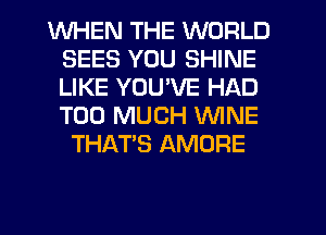 WHEN THE WORLD
SEES YOU SHINE
LIKE YOU'VE HAD
TOO MUCH WINE

THAT'S AMORE