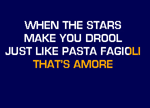 WHEN THE STARS
MAKE YOU DROOL
JUST LIKE PASTA FAGIOLI
THAT'S AMORE