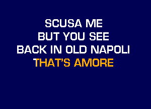 SCUBA ME
BUT YOU SEE
BACK IN OLD NAPOLI

THAT'S AMURE