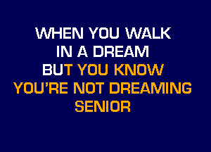 WHEN YOU WALK
IN A DREAM
BUT YOU KNOW
YOU'RE NOT DREAMING
SENIOR