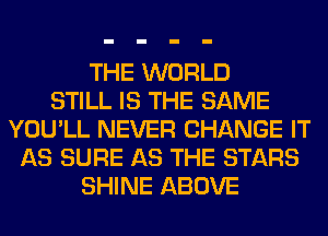 THE WORLD
STILL IS THE SAME
YOU'LL NEVER CHANGE IT
AS SURE AS THE STARS
SHINE ABOVE