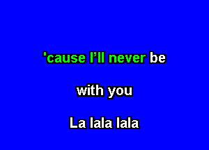 'cause I'll never be

with you

La lala lala