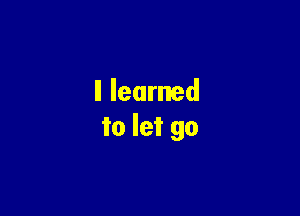 ll learned

to let go