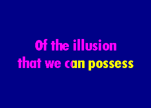 lusion

that we can possess