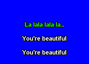 La lala lala la..

You're beautiful

You're beautiful