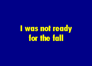I was not ready

fear the full