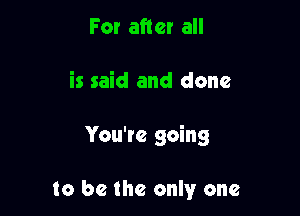 For after all

is said and done

You're going

to be the only one