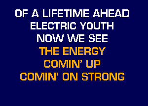 OF A LIFETIME AHEAD
ELECTRIC YOUTH

NOW WE SEE
THE ENERGY
COMIN' UP
COMIM 0N STRONG