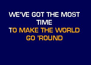 WE'VE GOT THE MOST
TIME
TO MAKE THE WORLD
GO 'ROUND
